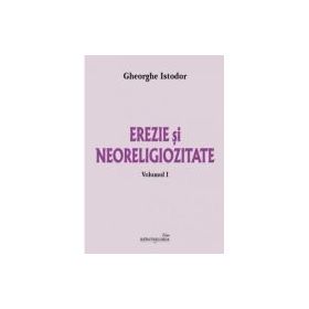 Erezie si neoreligiozitate. Volumul 1 - Gheorghe Istodor