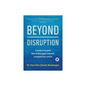 Beyond Disruption. Inovati si cresteti fara sa distrugeti industrii, companii sau cariere - Renee Mauborgne, W. Chan Kim