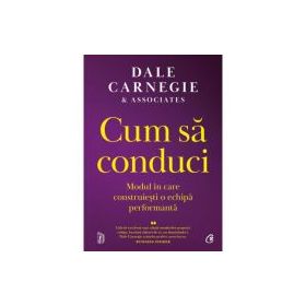 Cum sa conduci. Modul in care construiesti o echipa performanta - Dale Carnegie