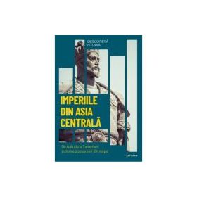 Imperiile din Asia centrala. De la Attila la Tamerlan: puterea popoarelor din stepe. Vol. 14. Descopera istoria