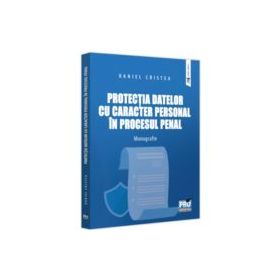 Protectia datelor cu caracter personal in procesul penal. Monografie - Daniel Cristea