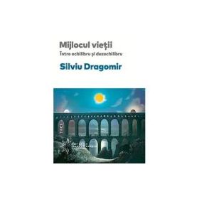 Mijlocul vietii. Intre echilibru si dezechilibru - Silviu Dragomir