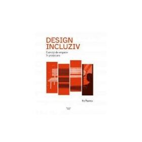 Design incluziv. Exercitii de empatie in proiectare - Iris Popescu