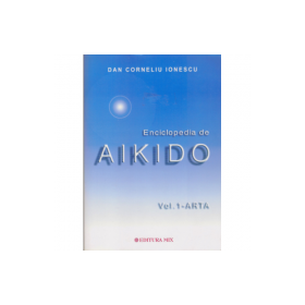 Enciclopedia de Aikido, volumul 1. Arta - Dan Corneliu Ionescu