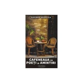 Cafeneaua cu poeti si amintiri - George Sbarcea