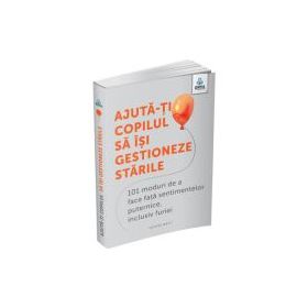 Ajuta-ti copilul sa isi gestioneze starile. 101 metode de a face fata sentimentelor, inclusiv furiei - Louise Baty