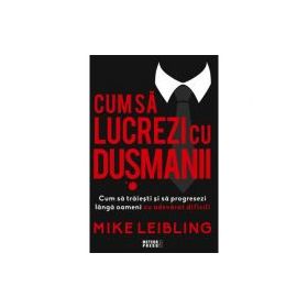 Cum sa lucrezi cu dusmanii. Cum sa traiesti si sa progresezi langa oameni cu adevarat dificili - Mike Leibling
