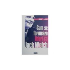 Cum se formeaza lideri ca Jack Welch - Stephen H. Baum