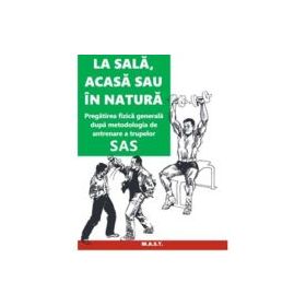 La sala, acasa sau in natura. Pregatirea fizica generala dupa metodologia de antrenare a trupelor SAS - John 'Lofty' Wiseman