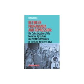 Between propaganda and repression the collectivization of the romanian agriculture and the metamorphoses of the rural world (1949–1962) - Sanda Borsa