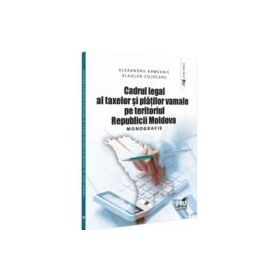 Cadrul legal al taxelor si platilor vamale pe teritoriul Republicii Moldova. Monografie - Alexandru Armeanic, Vladlen Cojocaru