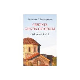 Credinta crestin-ortodoxa. O dogmatica laica - Athanasios S. Frangopoulos