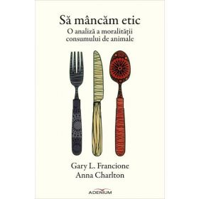 Sa mancam etic - Gary L. Francione, Anna Charlton, editura Adenium