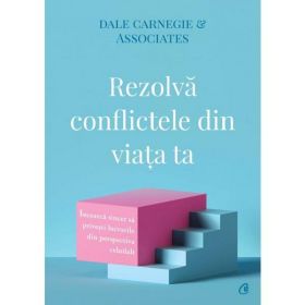 Rezolva conflictele din viata ta - Dale Carnegie &amp; Associates, editura Curtea Veche