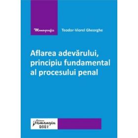 Aflarea adevarului, principiu fundamental al procesului penal - Teodor-Viorel Gheorghe, editura Hamangiu