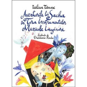 Aventurile lui Sacha in Tara Instrumentelor Muzicale Imaginare - Iulian Tanase, editura Pandora