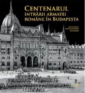 Centenarul intrarii armatei romane in Budapesta | Alin-Victor Matei, Daniel-Cosmin Obreja, Sorin Margarit