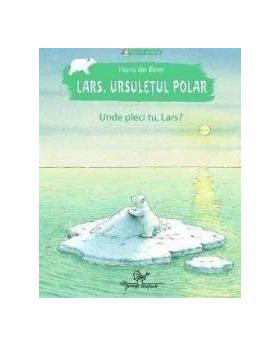 Lars ursuletul polar. Unde pleci tu Lars - Hans de Beer