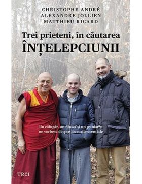 Trei prieteni, in cautarea intelepciunii | Cristophe Andre, Matthieu Ricard, Alexandre Jollien