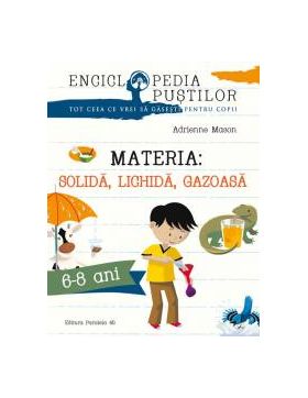 Materia Solida lichida gazoasa. Seria enciclopedia pustilor 6-8 ani