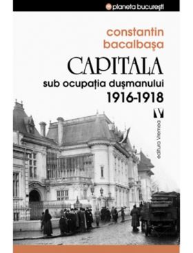 Capitala sub ocupatia dusmanului 1916 - 1918 | Constantin Bacalbasa