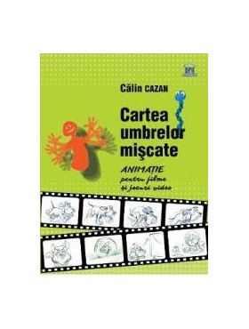 Cartea umbrelor miscate. Animatie pentru filme si jocuri video - Calin Cazan