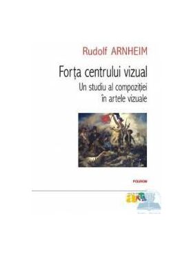 Forta centrului vizual. Un studiu al compozitiei in artele vizuale - Rudolf Arnheim