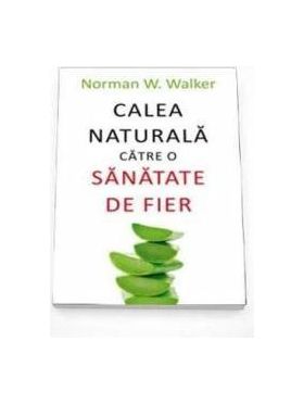 Calea naturala catre o sanatate de fier - Norman W. Walker