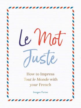 Le Mot Juste: How to Impress Tout le Monde with Your French | Imogen Fortes