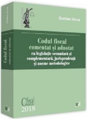 Codul fiscal comentat si adnotat 2018, cu legislatie secundara si complementara, jurisprudenta si norme metodologice | Emilian Duca