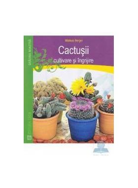 Cactusii. Cultivare si ingrijire - Markus Berger