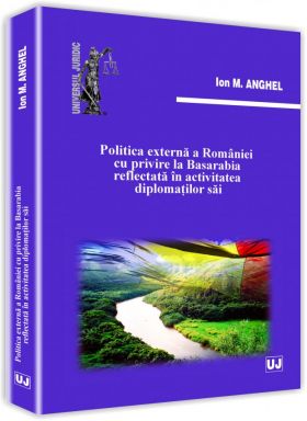 Politica externa a Romaniei cu privire la Basarabia reflectata in activitatea diplomatilor sai | Ion M. Anghel