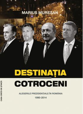 Destinatia Cotroceni. Alegerile prezidentiale in Romania 1990-2014 | Marius Muresan