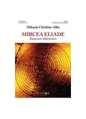 Mircea Eliade itinerare labirintice - Mihaela Chiribau-Albu