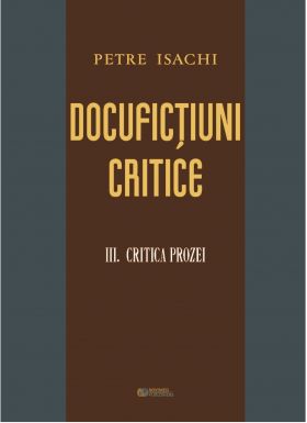 Docufictiuni critice. Volumul III: Critica prozei | Petre Isachi