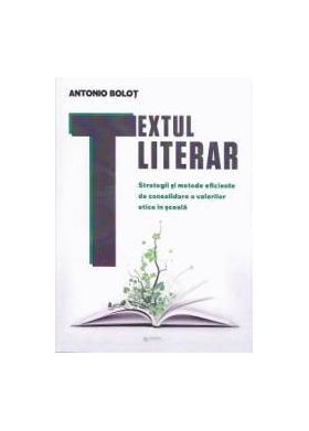 Textul literar. Strategii si metode eficiente de consolidare a valorilor etice in scoala - Antonio Bolot