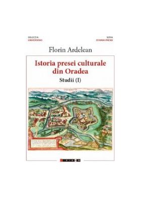 Istoria presei culturale din Oradea. Studii vol.1 - Florin Ardelean