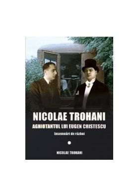 Nicolae Trohani. Aghiotantul lui Eugen Cristescu - Nicolae Trohani