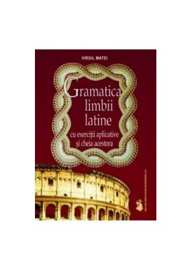 Gramatica Limbii Latine Cu Exercitii Aplicative Si Cheia Acestora - Virgil Matei