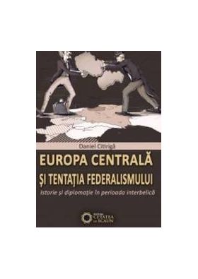Europa Centrala Si Tentatia Federalismului - Istorie Si Diplomatie In Perioada Iterbelica - Daniel C