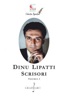 Dinu Lipatti - Scrisori, Volumul I | Dinu Lipatti