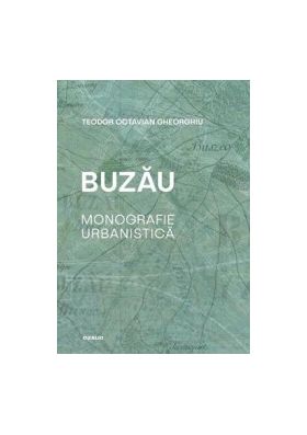 Buzau. Monografie urbanistica - Teodor Octavian Gheorghiu