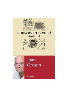 Lumea Ca Literatura. Amintiri - Ioan Grosan