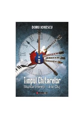 Timpul chitarelor. Muzica tineretii... a la Cluj - Doru Ionescu