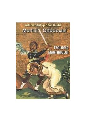 Martirii ortodoxiei. Teologia martiriului - Arhimandrit Spiridon Bilalis