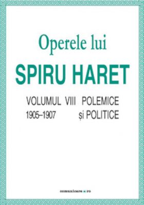 Opere complete (Vol. VIII, Polemice si politice, 1905–1907) | Spiru C. Haret