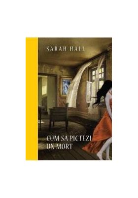 Cum sa pictezi un mort - Sarah Hall