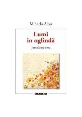 Lumi in oglinda. Jurnal 2010-2015 - Mihaela Albu