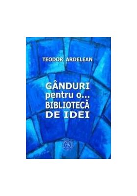 Ganduri pentru o... biblioteca de idei - Teodor Ardelean