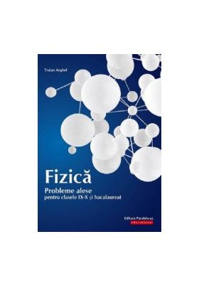 Fizica. Probleme alese pentru - Clasele 9-10 si bacalaureat - Traian Anghel